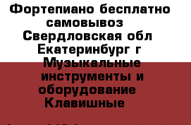 Фортепиано бесплатно (самовывоз) - Свердловская обл., Екатеринбург г. Музыкальные инструменты и оборудование » Клавишные   